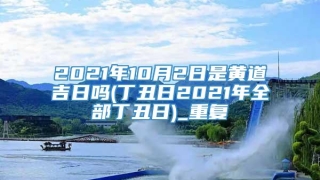 2021年10月2日是黄道吉日吗(丁丑日2021年全部丁丑日)_重复