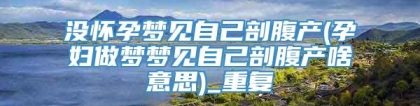 没怀孕梦见自己剖腹产(孕妇做梦梦见自己剖腹产啥意思)_重复