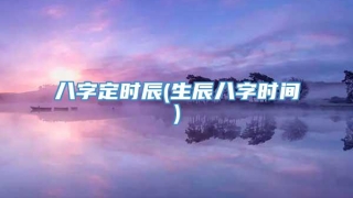 八字定时辰(生辰八字时间)