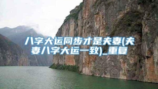 八字大运同步才是夫妻(夫妻八字大运一致)_重复