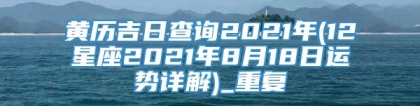 黄历吉日查询2021年(12星座2021年8月18日运势详解)_重复