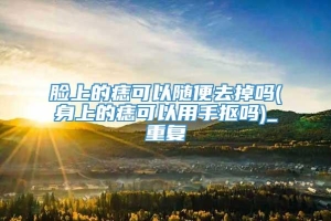 脸上的痣可以随便去掉吗(身上的痣可以用手抠吗)_重复