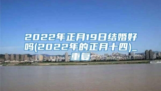 2022年正月19日结婚好吗(2022年的正月十四)_重复