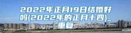 2022年正月19日结婚好吗(2022年的正月十四)_重复