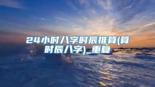 24小时八字时辰推算(算时辰八字)_重复