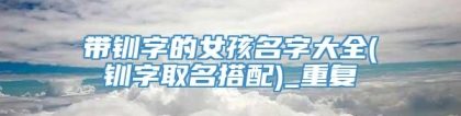 带钏字的女孩名字大全(钏字取名搭配)_重复