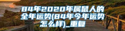 84年2020年属鼠人的全年运势(84年今年运势怎么样)_重复