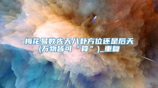 梅花易数先天八卦方位还是后天(万物皆可“算”)_重复