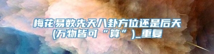 梅花易数先天八卦方位还是后天(万物皆可“算”)_重复