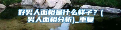 好男人面相是什么样子？(男人面相分析)_重复