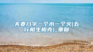 夫妻八字一个水一个火(五行相生相克)_重复