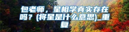 包老师，星相学真实存在吗？(将星是什么意思)_重复