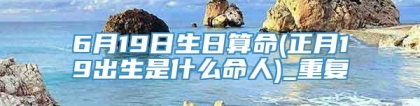 6月19日生日算命(正月19出生是什么命人)_重复
