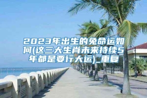 2023年出生的兔命运如何(这三大生肖未来持续5年都是要行大运)_重复