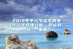 2019年中元节出生的女孩八字命理分析，命运好吗？_重复