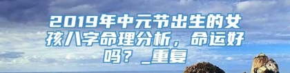 2019年中元节出生的女孩八字命理分析，命运好吗？_重复