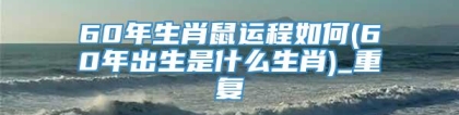 60年生肖鼠运程如何(60年出生是什么生肖)_重复