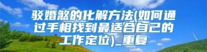 驳婚煞的化解方法(如何通过手相找到最适合自己的工作定位)_重复