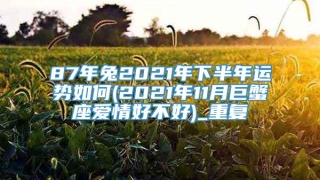 87年兔2021年下半年运势如何(2021年11月巨蟹座爱情好不好)_重复