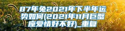 87年兔2021年下半年运势如何(2021年11月巨蟹座爱情好不好)_重复