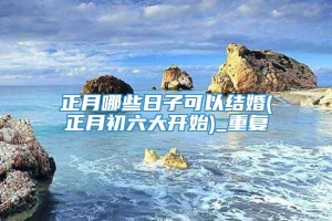 正月哪些日子可以结婚(正月初六大开始)_重复