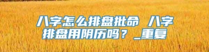 八字怎么排盘批命 八字排盘用阴历吗？_重复