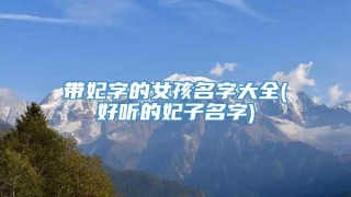 带妃字的女孩名字大全(好听的妃子名字)