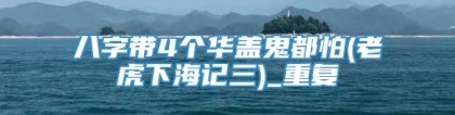 八字带4个华盖鬼都怕(老虎下海记三)_重复