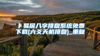 卜易居八字排盘系统免费下载(六爻天机排盘)_重复