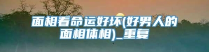 面相看命运好坏(好男人的面相体相)_重复