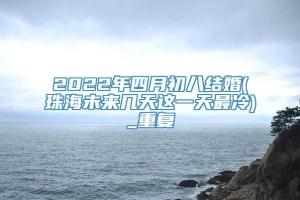 2022年四月初八结婚(珠海未来几天这一天最冷)_重复