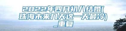2022年四月初八结婚(珠海未来几天这一天最冷)_重复