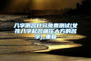 八字测名打分免费测试(女孩八字起名端庄大方的名字)_重复