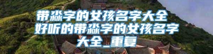 带淼字的女孩名字大全 好听的带淼字的女孩名字大全_重复