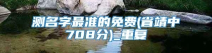 测名字最准的免费(省靖中708分)_重复