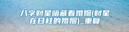 八字财星暗藏看婚姻(财星在日柱的婚姻)_重复