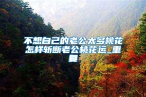 不想自己的老公太多桃花怎样斩断老公桃花运_重复