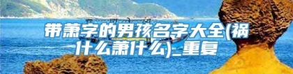 带萧字的男孩名字大全(祸什么萧什么)_重复