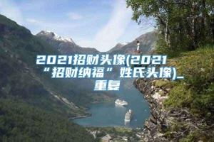 2021招财头像(2021“招财纳福”姓氏头像)_重复