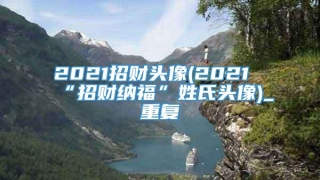 2021招财头像(2021“招财纳福”姓氏头像)_重复
