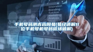 手机号码测吉凶周易(易经讲解11位手机号机号码磁场破解)