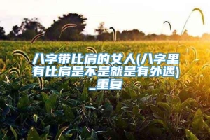 八字带比肩的女人(八字里有比肩是不是就是有外遇)_重复