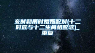 亥时和辰时婚姻配对(十二时辰与十二生肖相配歌)_重复