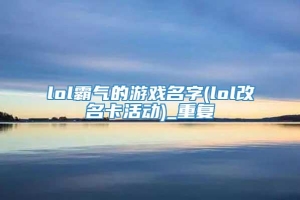 lol霸气的游戏名字(lol改名卡活动)_重复