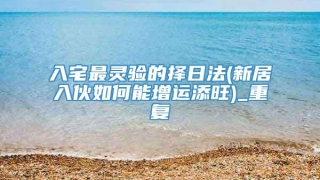 入宅最灵验的择日法(新居入伙如何能增运添旺)_重复