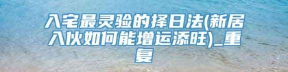 入宅最灵验的择日法(新居入伙如何能增运添旺)_重复