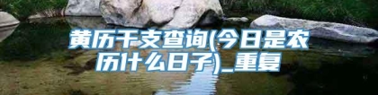 黄历干支查询(今日是农历什么日子)_重复