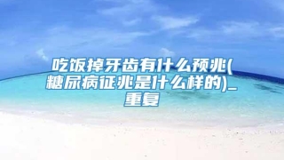 吃饭掉牙齿有什么预兆(糖尿病征兆是什么样的)_重复