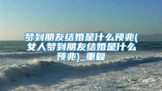 梦到朋友结婚是什么预兆(女人梦到朋友结婚是什么预兆)_重复
