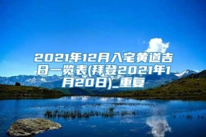 2021年12月入宅黄道吉日一览表(拜登2021年1月20日)_重复